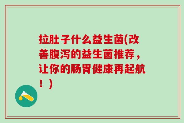 拉肚子什么益生菌(改善的益生菌推荐，让你的肠胃健康再起航！)