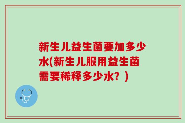 新生儿益生菌要加多少水(新生儿服用益生菌需要稀释多少水？)