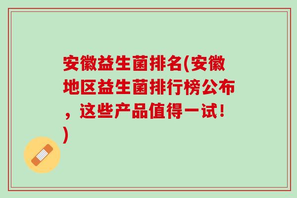 安徽益生菌排名(安徽地区益生菌排行榜公布，这些产品值得一试！)