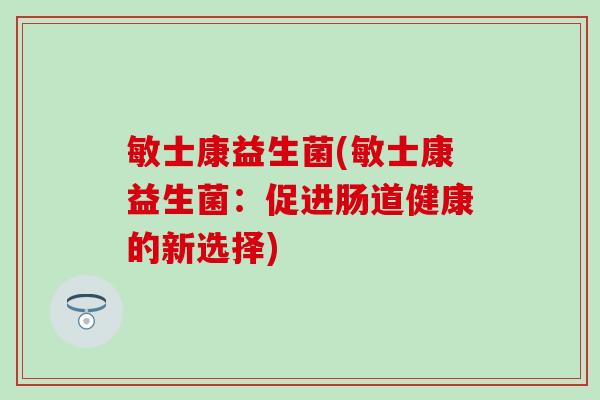 敏士康益生菌(敏士康益生菌：促进肠道健康的新选择)