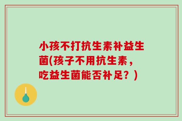 小孩不打抗生素补益生菌(孩子不用抗生素，吃益生菌能否补足？)