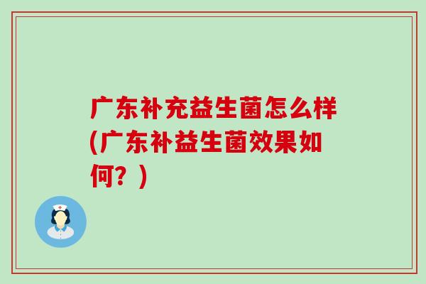 广东补充益生菌怎么样(广东补益生菌效果如何？)