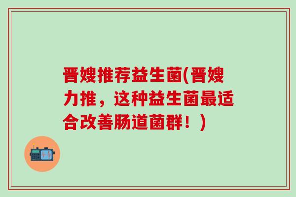 晋嫂推荐益生菌(晋嫂力推，这种益生菌最适合改善肠道菌群！)