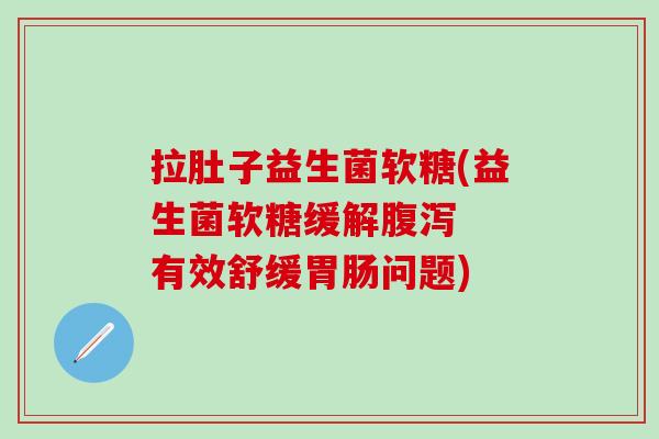 拉肚子益生菌软糖(益生菌软糖缓解腹泻  有效舒缓胃肠问题)