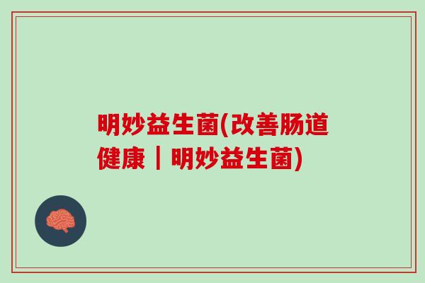 明妙益生菌(改善肠道健康｜明妙益生菌)