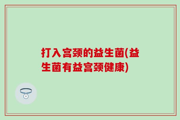 打入宫颈的益生菌(益生菌有益宫颈健康)