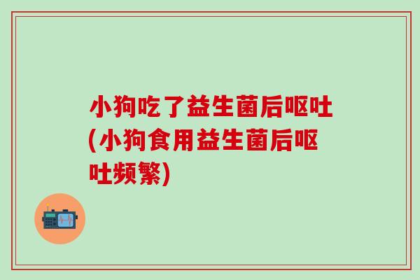 小狗吃了益生菌后呕吐(小狗食用益生菌后呕吐频繁)