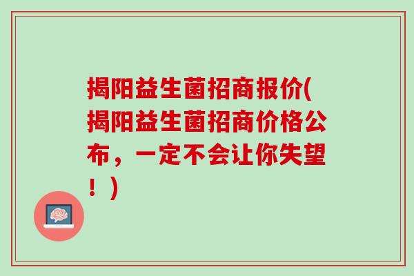 揭阳益生菌招商报价(揭阳益生菌招商价格公布，一定不会让你失望！)