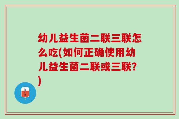 幼儿益生菌二联三联怎么吃(如何正确使用幼儿益生菌二联或三联？)