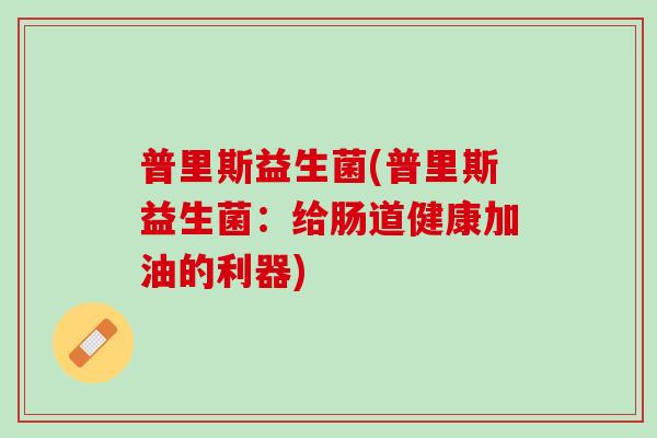 普里斯益生菌(普里斯益生菌：给肠道健康加油的利器)