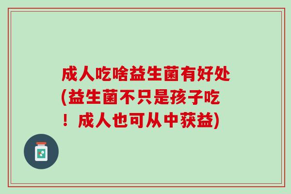 成人吃啥益生菌有好处(益生菌不只是孩子吃！成人也可从中获益)