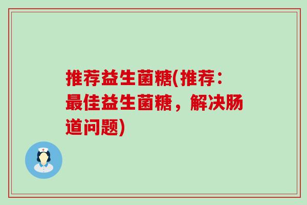 推荐益生菌糖(推荐：最佳益生菌糖，解决肠道问题)