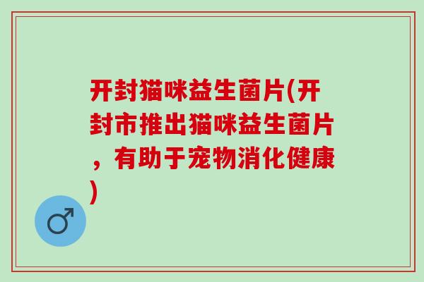 开封猫咪益生菌片(开封市推出猫咪益生菌片，有助于宠物消化健康)