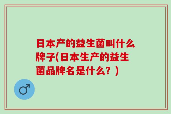 日本产的益生菌叫什么牌子(日本生产的益生菌品牌名是什么？)