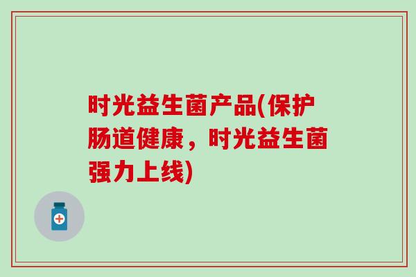时光益生菌产品(保护肠道健康,时光益生菌强力上线) 时光益生菌产品(保护肠道健康,时光益生菌强力上线)