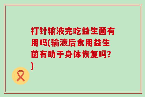打针输液完吃益生菌有用吗(输液后食用益生菌有助于身体恢复吗？)
