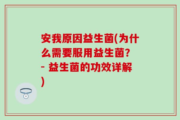 安我原因益生菌(为什么需要服用益生菌？ - 益生菌的功效详解)
