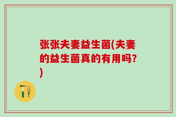 张张夫妻益生菌(夫妻的益生菌真的有用吗？)