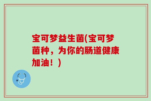 宝可梦益生菌(宝可梦菌种，为你的肠道健康加油！)