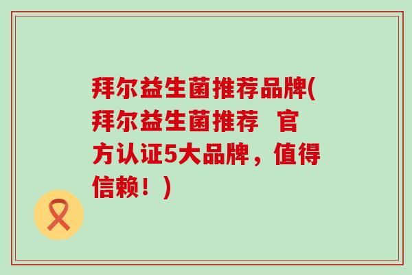 拜尔益生菌推荐品牌(拜尔益生菌推荐  官方认证5大品牌，值得信赖！)