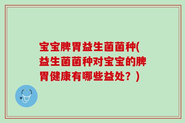 宝宝脾胃益生菌菌种(益生菌菌种对宝宝的脾胃健康有哪些益处？)