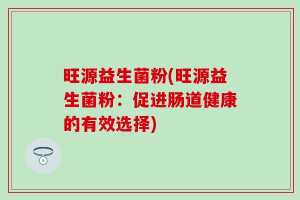 旺源益生菌粉(旺源益生菌粉：促进肠道健康的有效选择)