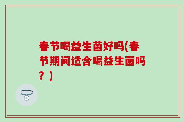 春节喝益生菌好吗(春节期间适合喝益生菌吗？)