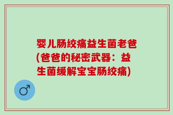 婴儿肠绞痛益生菌老爸(爸爸的秘密武器：益生菌缓解宝宝肠绞痛)