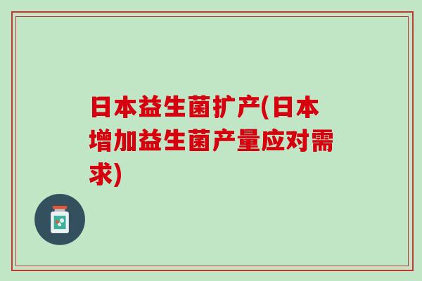 日本益生菌扩产(日本增加益生菌产量应对需求)