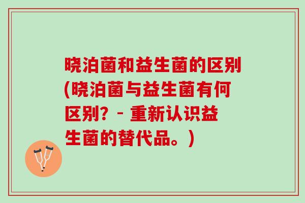 晓泊菌和益生菌的区别(晓泊菌与益生菌有何区别？- 重新认识益生菌的替代品。)