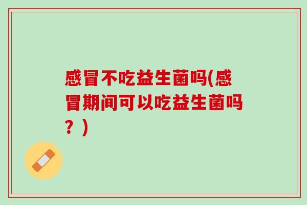 感冒不吃益生菌吗(感冒期间可以吃益生菌吗？)