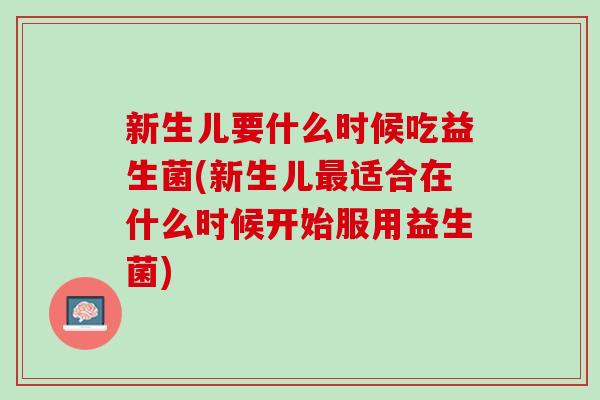 新生儿要什么时候吃益生菌(新生儿最适合在什么时候开始服用益生菌)
