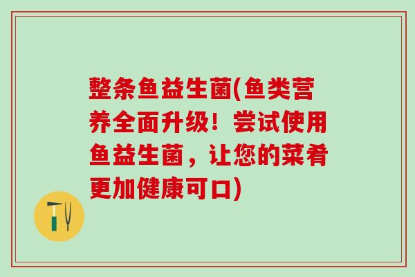 整条鱼益生菌(鱼类营养全面升级！尝试使用鱼益生菌，让您的菜肴更加健康可口)