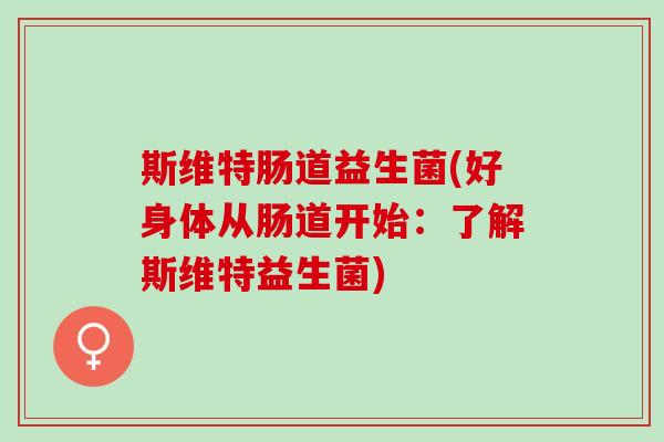 斯维特肠道益生菌(好身体从肠道开始：了解斯维特益生菌)