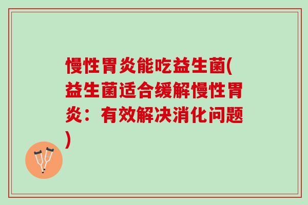 慢性胃炎能吃益生菌(益生菌适合缓解慢性胃炎：有效解决消化问题)