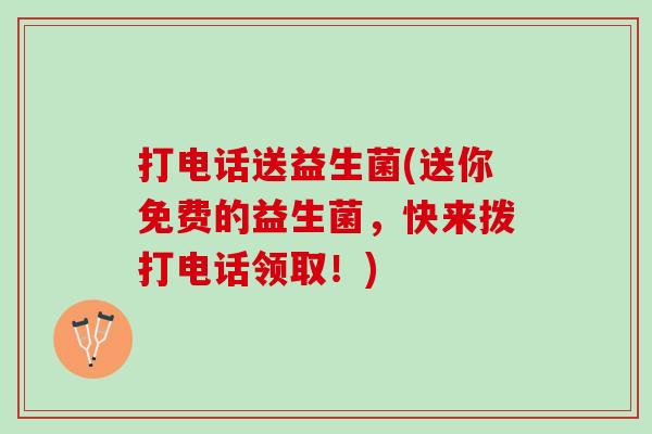 打电话送益生菌(送你免费的益生菌，快来拨打电话领取！)