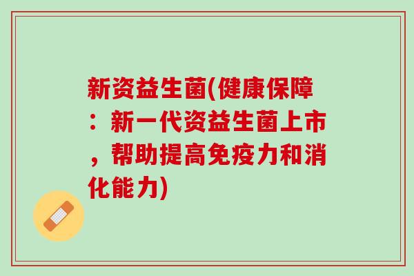新资益生菌(健康保障：新一代资益生菌上市，帮助提高免疫力和消化能力)