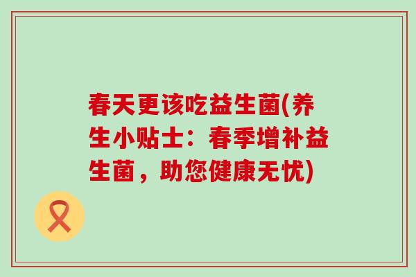 春天更该吃益生菌(养生小贴士：春季增补益生菌，助您健康无忧)