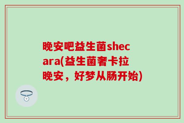 晚安吧益生菌shecara(益生菌奢卡拉晚安，好梦从肠开始)