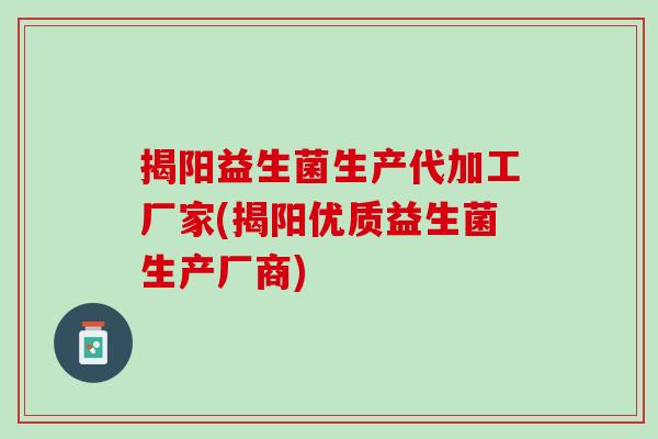 揭阳益生菌生产代加工厂家(揭阳优质益生菌生产厂商)