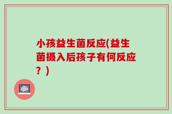 小孩益生菌反应(益生菌摄入后孩子有何反应？)