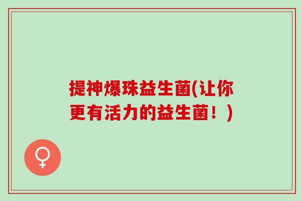 提神爆珠益生菌(让你更有活力的益生菌！)