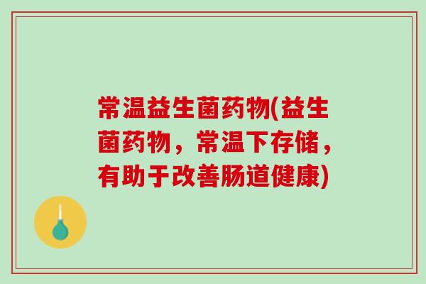 常温益生菌药物(益生菌药物，常温下存储，有助于改善肠道健康)