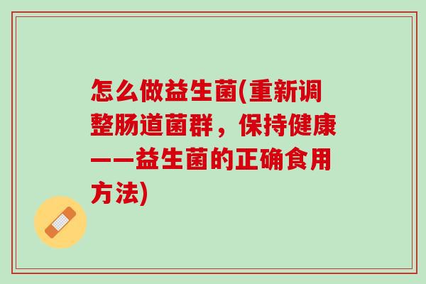 怎么做益生菌(重新调整肠道菌群，保持健康——益生菌的正确食用方法)