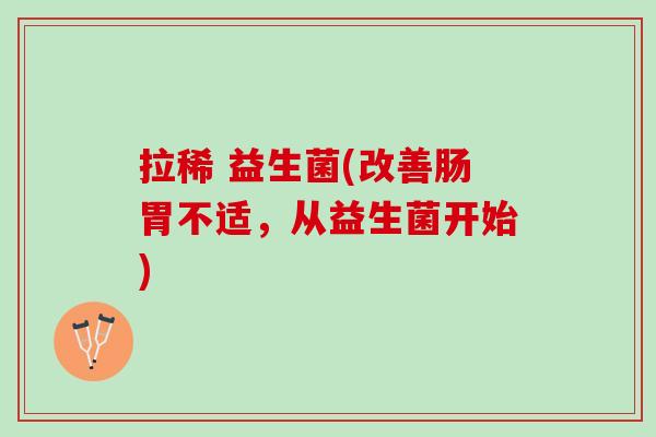拉稀 益生菌(改善肠胃不适，从益生菌开始)