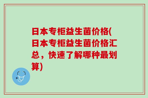 日本专柜益生菌价格(日本专柜益生菌价格汇总，快速了解哪种最划算)