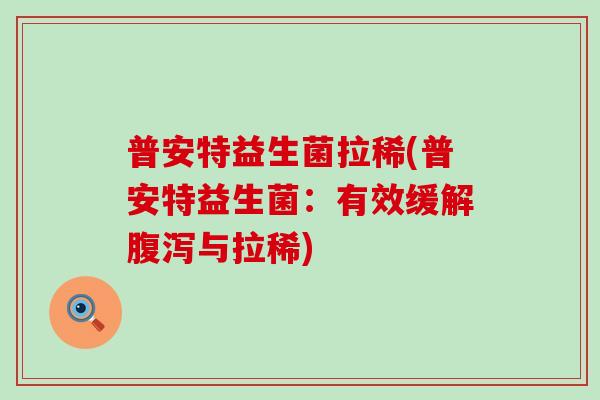 普安特益生菌拉稀(普安特益生菌：有效缓解腹泻与拉稀)