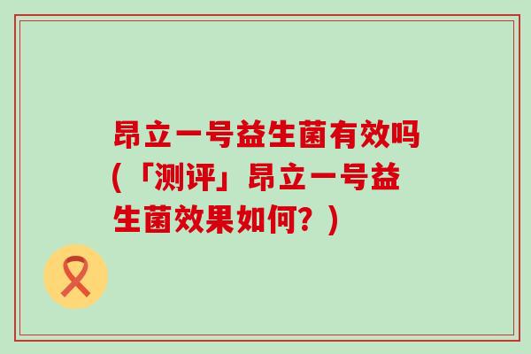 昂立一号益生菌有效吗(「测评」昂立一号益生菌效果如何？)
