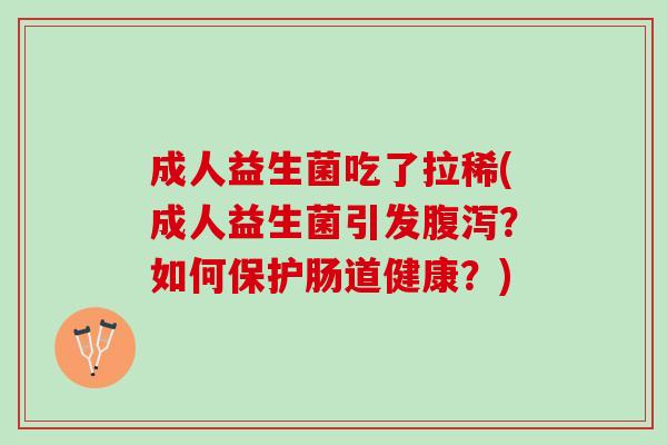 成人益生菌吃了拉稀(成人益生菌引发腹泻？如何保护肠道健康？)