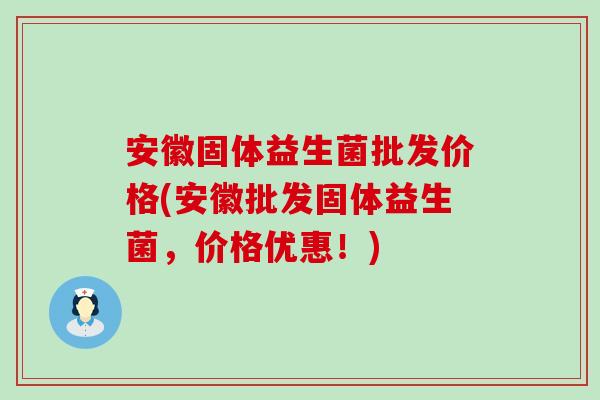 安徽固体益生菌批发价格(安徽批发固体益生菌，价格优惠！)